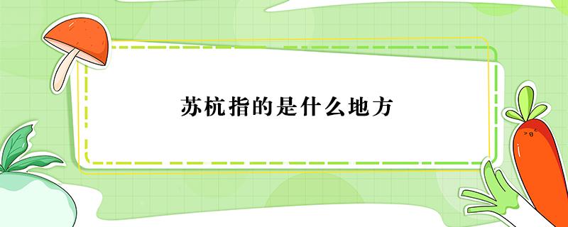 苏杭指的是什么地方 苏杭指的是什么地方指什么地方