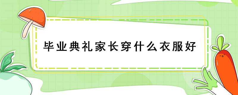 毕业典礼家长穿什么衣服好（毕业典礼家长正装怎么穿）