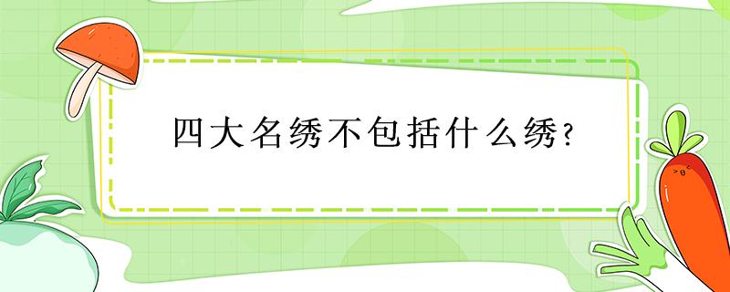 四大名绣不包括什么绣? 四大名绣不包括什么绣苏绣顾绣蜀绣湘绣