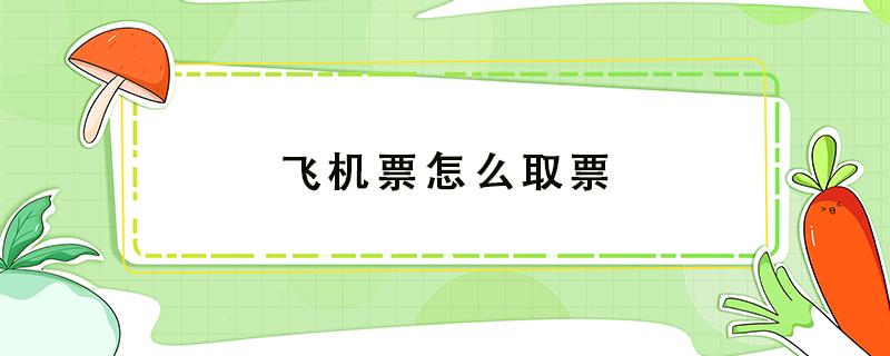 飞机票怎么取票 飞机票怎么取票步骤图