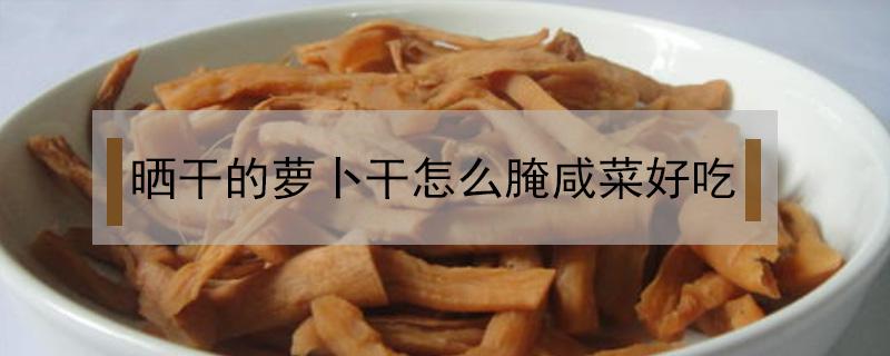 晒干的萝卜干怎么腌咸菜好吃 晒干的萝卜咸菜怎么做好吃