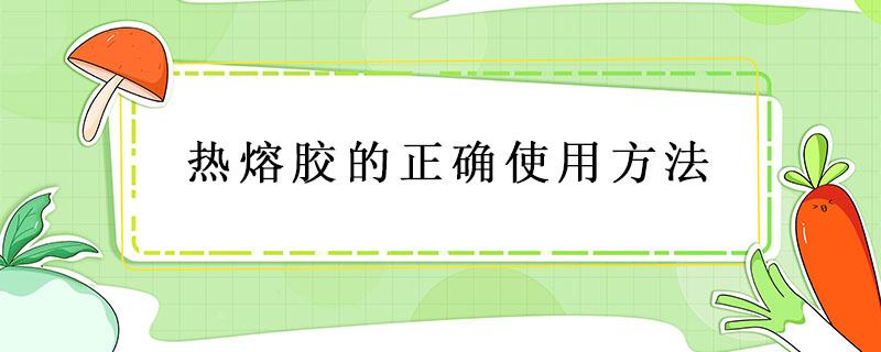 热熔胶的正确使用方法（热熔胶如何使用）