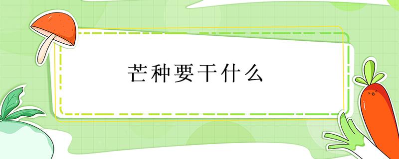 芒种要干什么 芒种要干什么农事活动