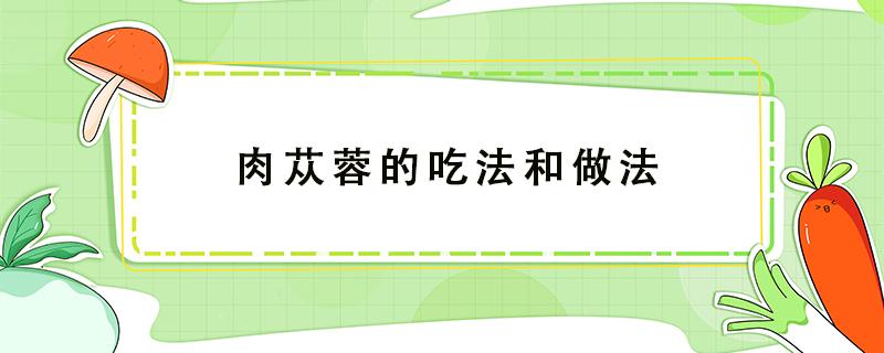 肉苁蓉的吃法和做法（肉苁蓉的吃法大全）