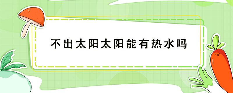 不出太阳太阳能有热水吗 太阳能没有太阳水热吗