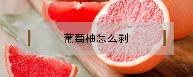 葡萄柚怎么剥 葡萄柚怎么剥完整果肉