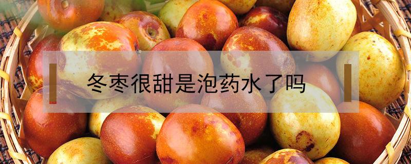 冬枣很甜是泡药水了吗（市面上卖的冬枣甜是药水泡的吗）