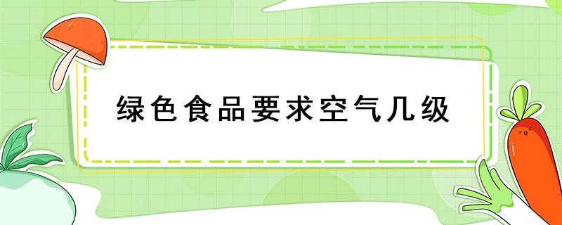 绿色食品要求空气几级（绿色食品达到国家空气标准几级）