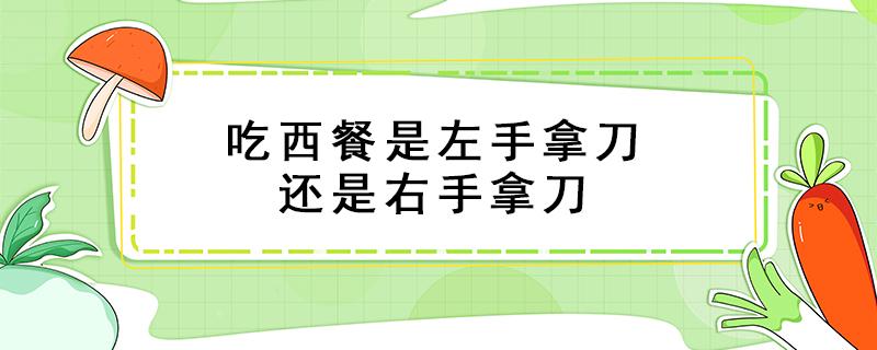 吃西餐是左手拿刀还是右手拿刀（外国人吃西餐是左手拿刀还是右手拿刀）