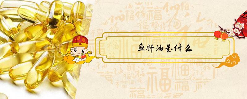 鱼肝油是什么 鱼肝油是什么东西