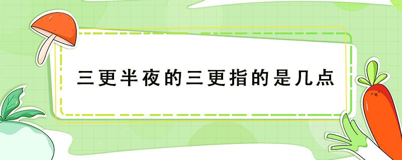 三更半夜的三更指的是几点（三更半夜的三更指的是几点脑筋急转弯）