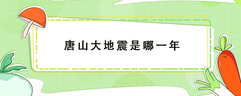 唐山大地震是哪一年 唐山大地震是哪一年哪一月哪一日