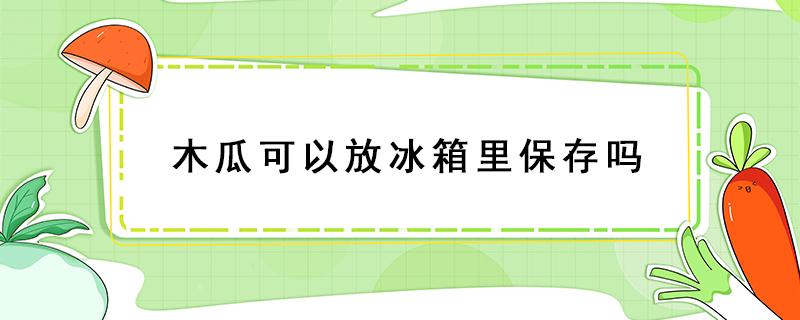 木瓜可以放冰箱里保存吗