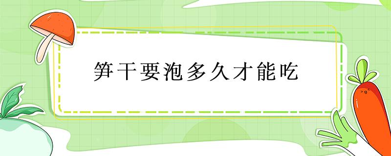 笋干要泡多久才能吃 笋干泡多久就不能吃了