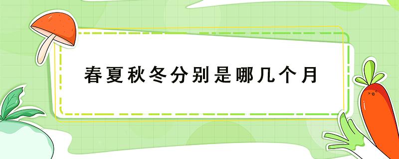 春夏秋冬分别是哪几个月（农历春夏秋冬分别是哪几个月）