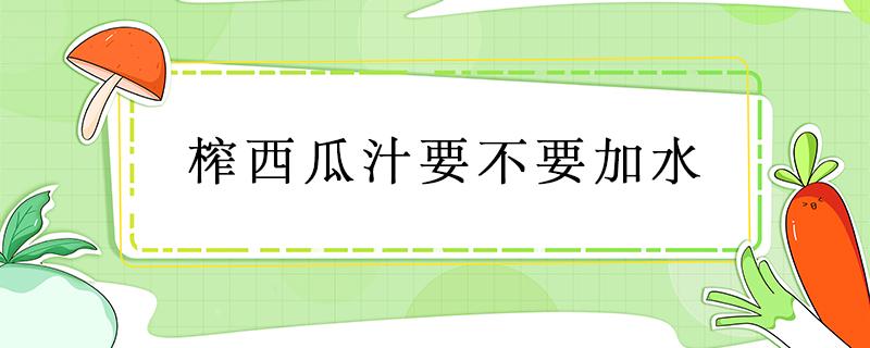 榨西瓜汁要不要加水 榨西瓜汁需要加水吗