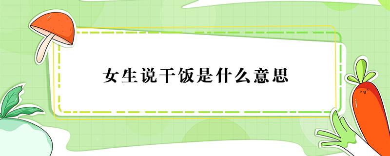 女生说干饭是什么意思 女生说干饭是什么意思?