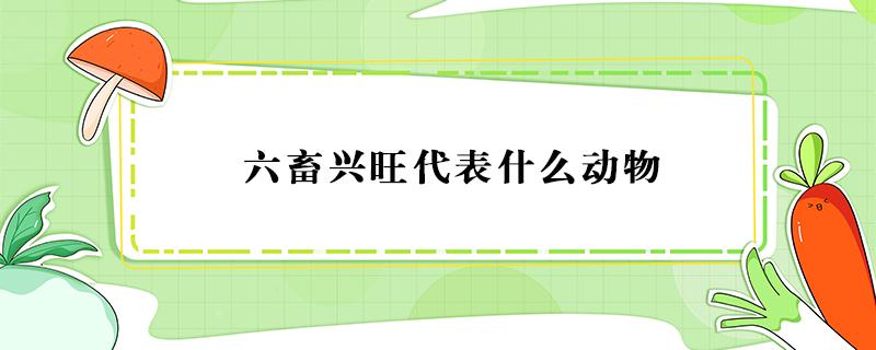 六畜兴旺代表什么动物 六畜兴旺的动物是什么