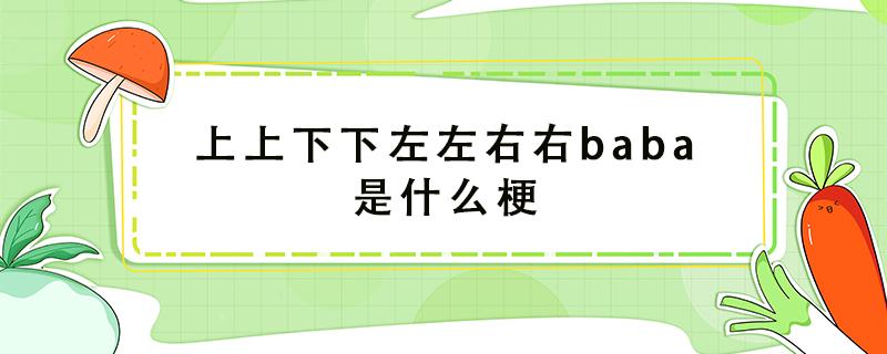 上上下下左左右右baba是什么梗 上下上下左右左右baba是谁的