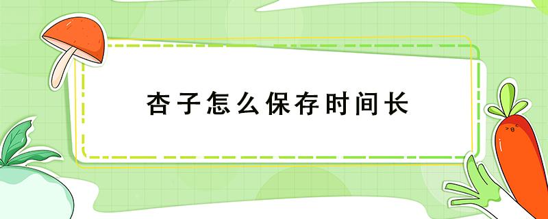 杏子怎么保存时间长 杏子怎样保存时间长