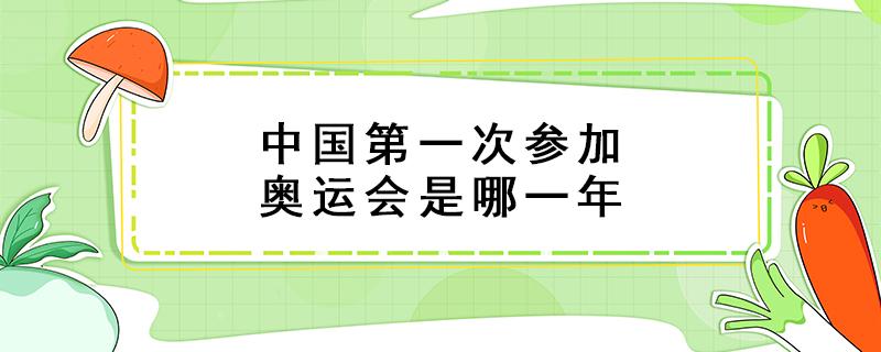 中国第一次参加奥运会是哪一年（中国第一次参加奥运会是哪一年哪一个人）