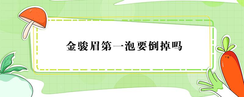 金骏眉第一泡要倒掉吗（金骏眉为什么第一泡要倒掉）