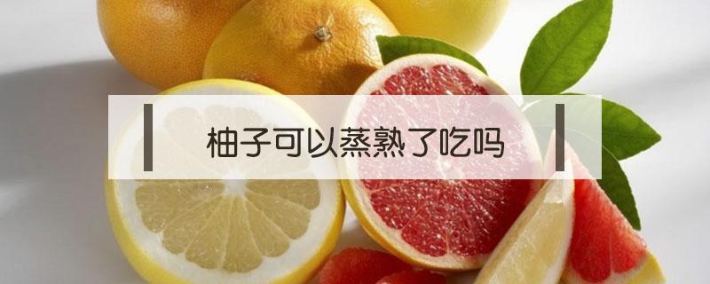 柚子可以蒸熟了吃吗