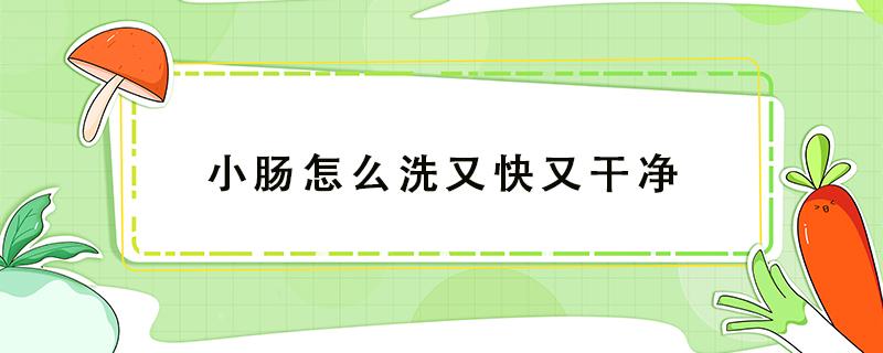 小肠怎么洗又快又干净（小肠怎么洗又快又干净又不苦）