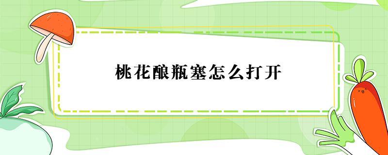 桃花酿瓶塞怎么打开 桃花酒怎么打开瓶盖