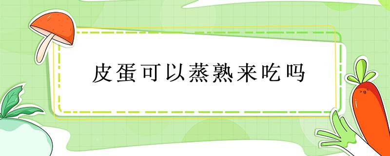 皮蛋可以蒸熟来吃吗 皮蛋可不可以蒸来吃