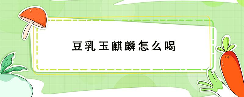 豆乳玉麒麟怎么喝 豆乳玉麒麟咋喝
