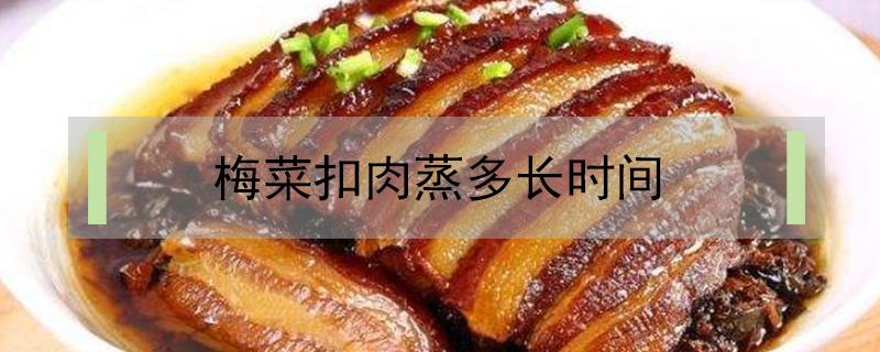 梅菜扣肉蒸多长时间（梅菜扣肉要蒸多长时间）