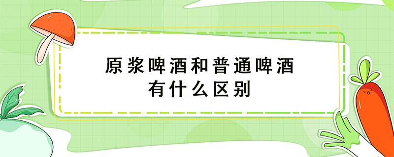 原浆啤酒和普通啤酒有什么区别（白啤酒和普通啤酒哪个好）