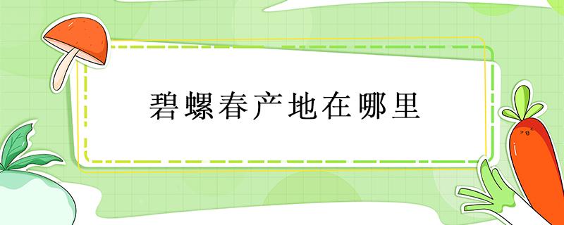 碧螺春产地在哪里 茶叶碧螺春产地在哪里