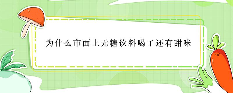 为什么市面上无糖饮料喝了还有甜味 为什么市面上无糖饮料喝了还有甜味儿