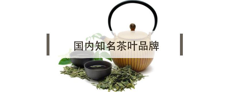 国内知名茶叶品牌（国内知名茶叶品牌策划公司）