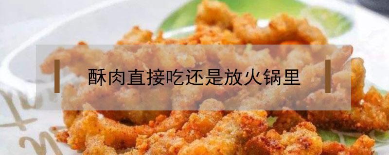 酥肉直接吃还是放火锅里（火锅里的酥肉是下到火锅里吗）