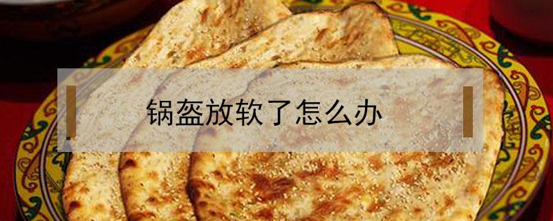 锅盔放软了怎么办 锅盔不脆了怎么办