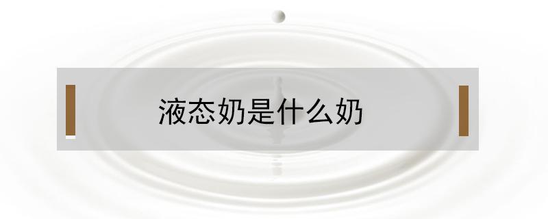 液态奶是什么奶（什么是液态奶?）