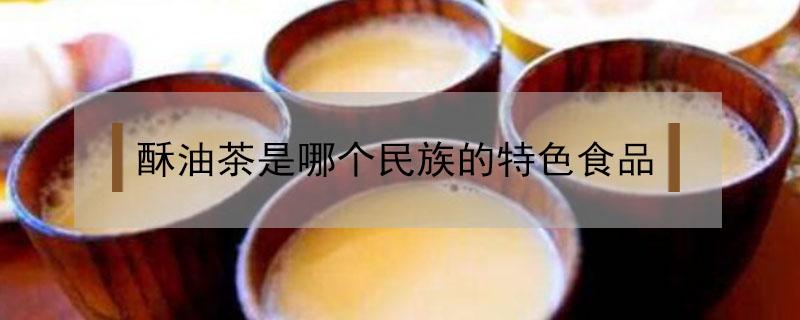 酥油茶是哪个民族的特色食品 酥油茶是哪个民族的特色食品? A