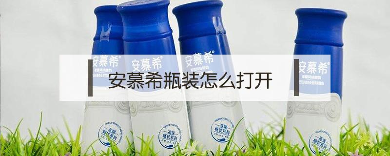 安慕希瓶装怎么打开 瓶装的安慕希怎么打开?步骤