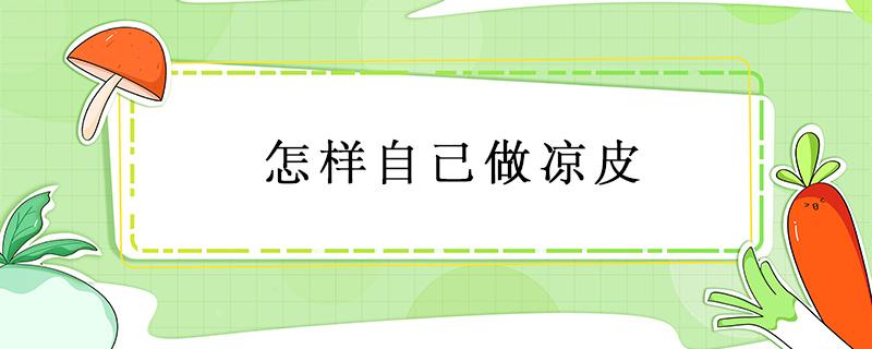 怎样自己做凉皮（自己在家做凉皮的方法）