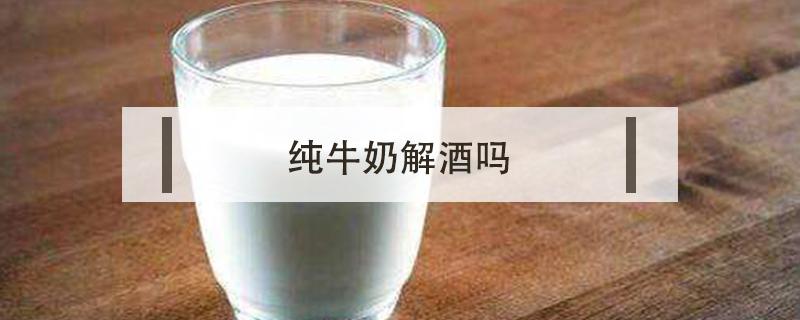 纯牛奶解酒吗（纯牛奶解酒吗效果好吗）