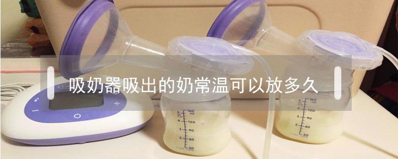 吸奶器吸出的奶常温可以放多久（吸奶器吸出的奶常温可以放多久,需要加热吗）