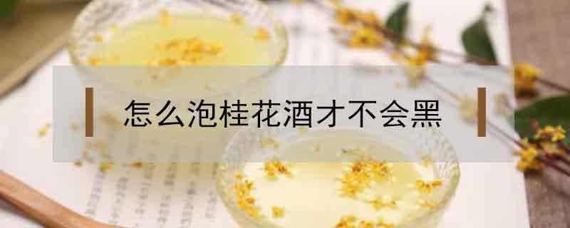 怎么泡桂花酒才不会黑（桂花泡白酒为什么发黑）