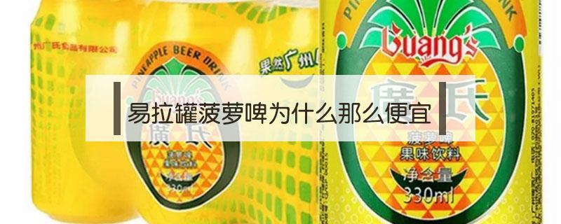 易拉罐菠萝啤为什么那么便宜（易拉罐菠萝啤多少钱一罐）