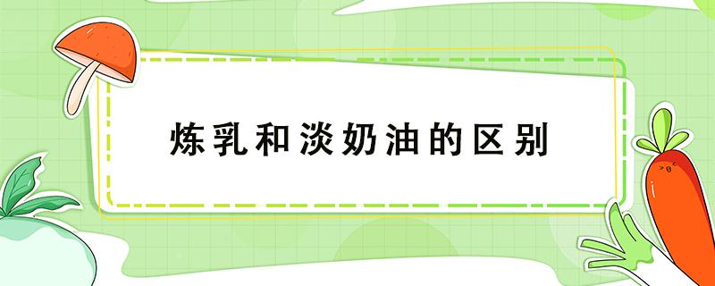 炼乳和淡奶油的区别 炼乳和淡奶油一样吗