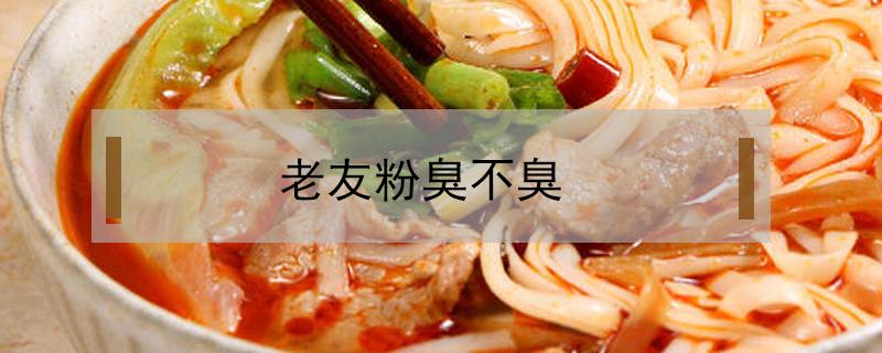 老友粉臭不臭（老友粉臭吗）