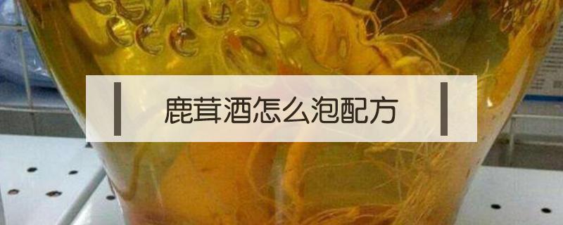 鹿茸酒怎么泡配方 鹿茸泡酒的方法配方