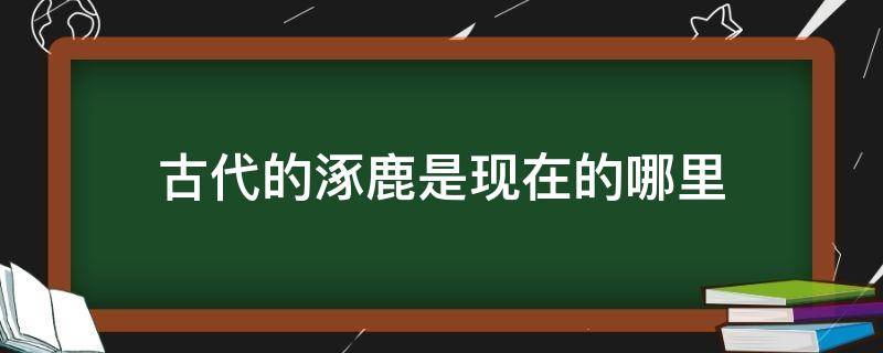 古代的涿鹿是现在的哪里（古代涿鹿在什么地方）